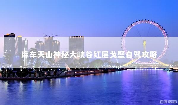 库车天山神秘大峡谷红层戈壁自驾攻略