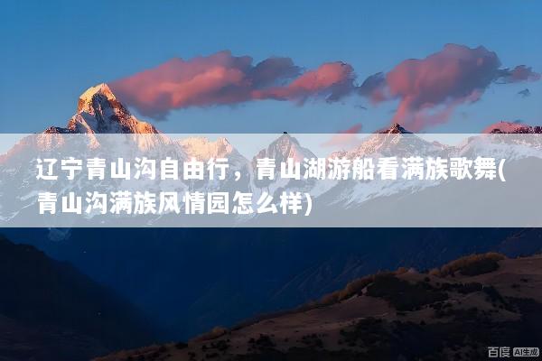 辽宁青山沟自由行，青山湖游船看满族歌舞(青山沟满族风情园怎么样)