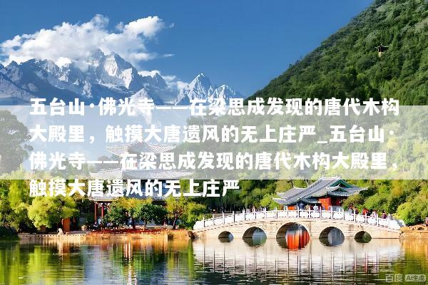 五台山·佛光寺——在梁思成发现的唐代木构大殿里，触摸大唐遗风的无上庄严_五台山·佛光寺——在梁思成发现的唐代木构大殿里，触摸大唐遗风的无上庄严