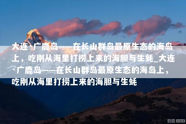 大连·广鹿岛——在长山群岛最原生态的海岛上，吃刚从海里打捞上来的海胆与生蚝_大连·广鹿岛——在长山群岛最原生态的海岛上，吃刚从海里打捞上来的海胆与生蚝