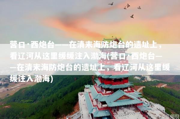 营口·西炮台——在清末海防炮台的遗址上，看辽河从这里缓缓注入渤海(营口·西炮台——在清末海防炮台的遗址上，看辽河从这里缓缓注入渤海)