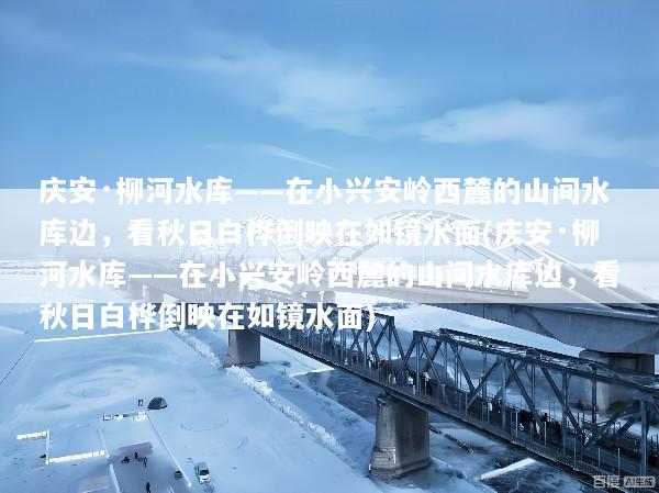 庆安·柳河水库——在小兴安岭西麓的山间水库边，看秋日白桦倒映在如镜水面(庆安·柳河水库——在小兴安岭西麓的山间水库边，看秋日白桦倒映在如镜水面)
