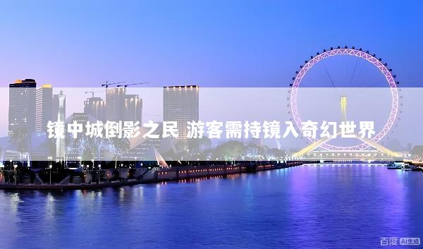 镜中城倒影之民 游客需持镜入奇幻世界