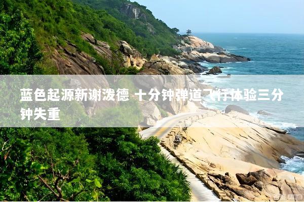 蓝色起源新谢泼德 十分钟弹道飞行体验三分钟失重