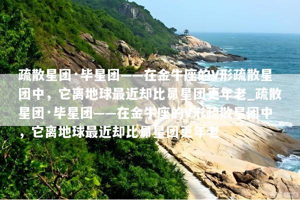 疏散星团·毕星团——在金牛座的V形疏散星团中，它离地球最近却比昴星团更年老_疏散星团·毕星团——在金牛座的V形疏散星团中，它离地球最近却比昴星团更年老