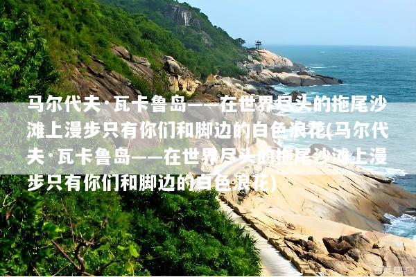 马尔代夫·瓦卡鲁岛——在世界尽头的拖尾沙滩上漫步只有你们和脚边的白色浪花(马尔代夫·瓦卡鲁岛——在世界尽头的拖尾沙滩上漫步只有你们和脚边的白色浪花)