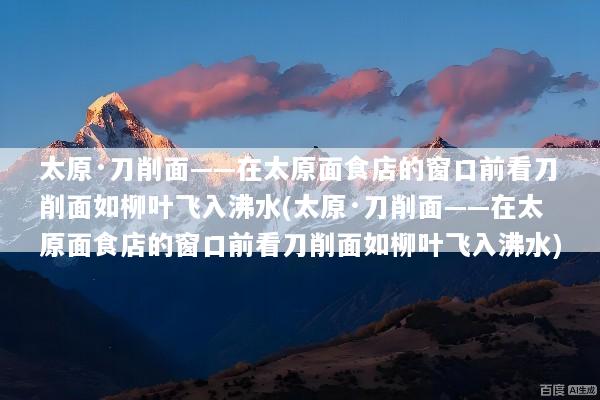 太原·刀削面——在太原面食店的窗口前看刀削面如柳叶飞入沸水(太原·刀削面——在太原面食店的窗口前看刀削面如柳叶飞入沸水)