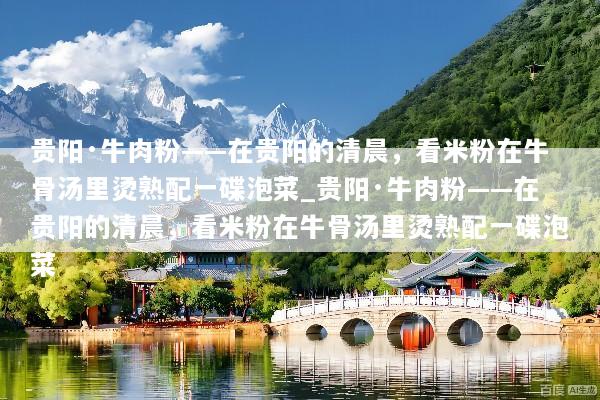 贵阳·牛肉粉——在贵阳的清晨，看米粉在牛骨汤里烫熟配一碟泡菜_贵阳·牛肉粉——在贵阳的清晨，看米粉在牛骨汤里烫熟配一碟泡菜