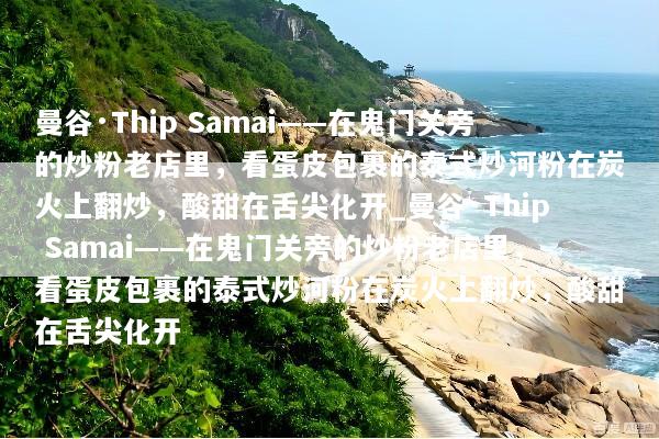 曼谷·Thip Samai——在鬼门关旁的炒粉老店里，看蛋皮包裹的泰式炒河粉在炭火上翻炒，酸甜在舌尖化开_曼谷·Thip Samai——在鬼门关旁的炒粉老店里，看蛋皮包裹的泰式炒河粉在炭火上翻炒，酸甜在舌尖化开