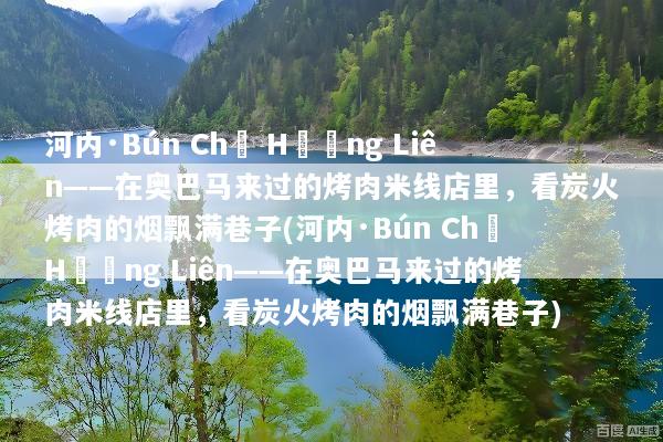 河内·Bún Chả Hương Liên——在奥巴马来过的烤肉米线店里，看炭火烤肉的烟飘满巷子(河内·Bún Chả Hương Liên——在奥巴马来过的烤肉米线店里，看炭火烤肉的烟飘满巷子)
