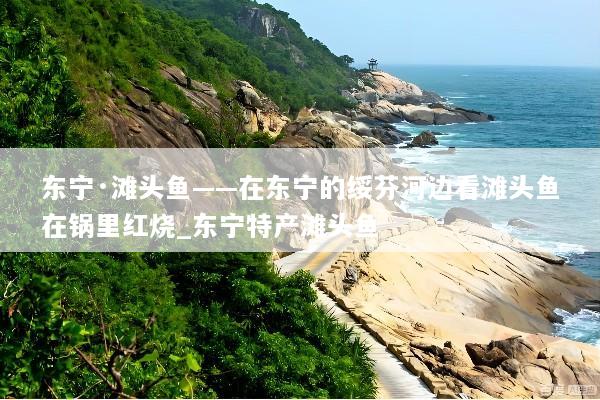 东宁·滩头鱼——在东宁的绥芬河边看滩头鱼在锅里红烧_东宁特产滩头鱼