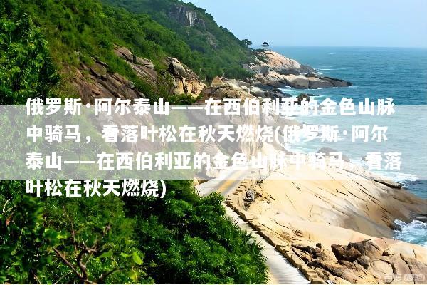 俄罗斯·阿尔泰山——在西伯利亚的金色山脉中骑马，看落叶松在秋天燃烧(俄罗斯·阿尔泰山——在西伯利亚的金色山脉中骑马，看落叶松在秋天燃烧)