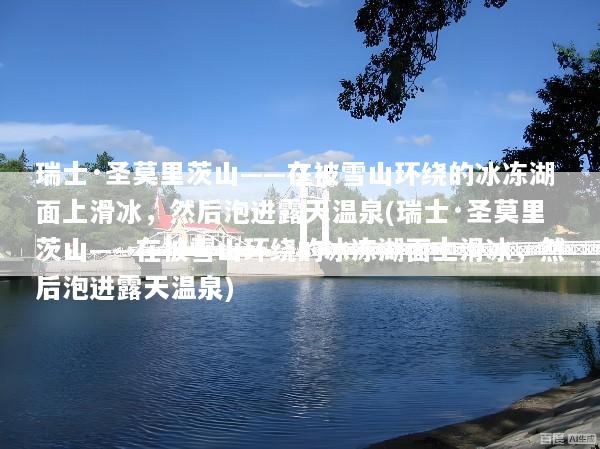 瑞士·圣莫里茨山——在被雪山环绕的冰冻湖面上滑冰，然后泡进露天温泉(瑞士·圣莫里茨山——在被雪山环绕的冰冻湖面上滑冰，然后泡进露天温泉)