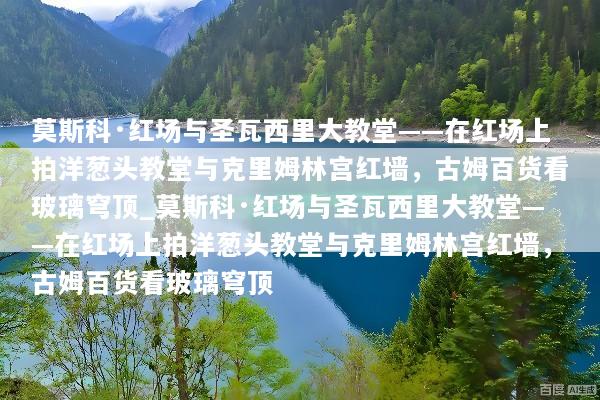莫斯科·红场与圣瓦西里大教堂——在红场上拍洋葱头教堂与克里姆林宫红墙，古姆百货看玻璃穹顶_莫斯科·红场与圣瓦西里大教堂——在红场上拍洋葱头教堂与克里姆林宫红墙，古姆百货看玻璃穹顶