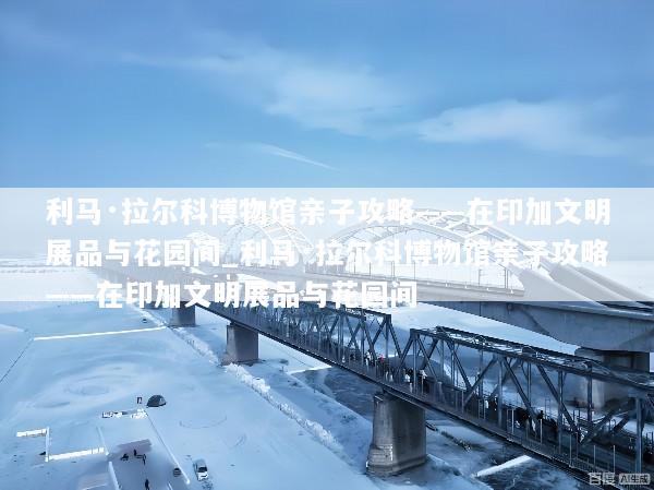 利马·拉尔科博物馆亲子攻略——在印加文明展品与花园间_利马·拉尔科博物馆亲子攻略——在印加文明展品与花园间