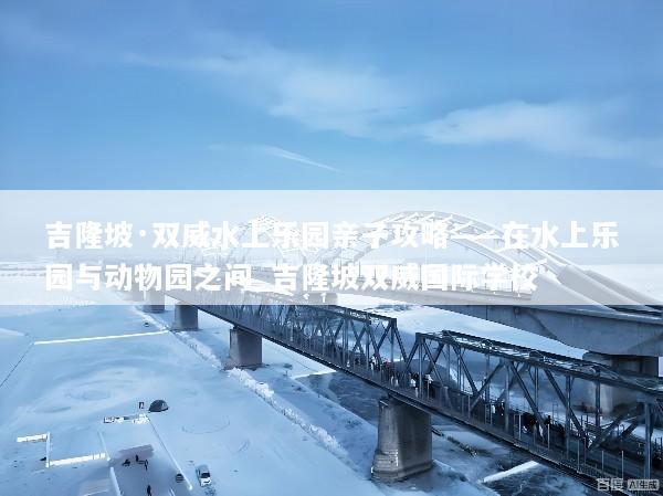 吉隆坡·双威水上乐园亲子攻略——在水上乐园与动物园之间_吉隆坡双威国际学校