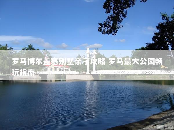 罗马博尔盖塞别墅亲子攻略 罗马最大公园畅玩指南