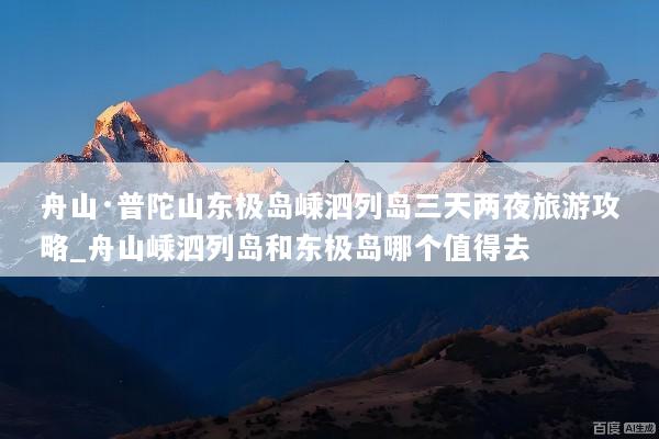 舟山·普陀山东极岛嵊泗列岛三天两夜旅游攻略_舟山嵊泗列岛和东极岛哪个值得去