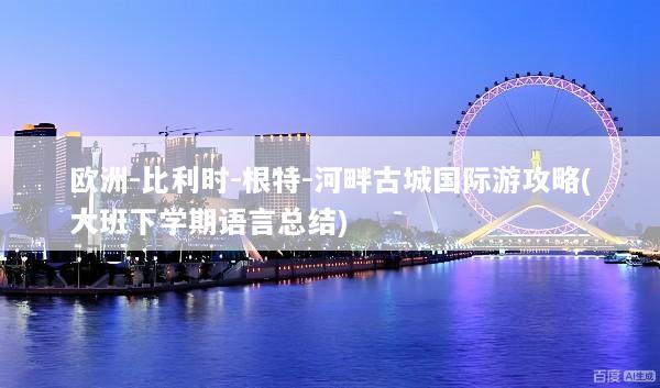 欧洲-比利时-根特-河畔古城国际游攻略(大班下学期语言总结)