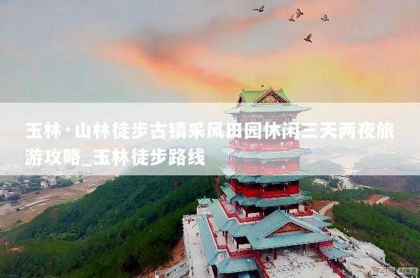 玉林·山林徒步古镇采风田园休闲三天两夜旅游攻略_玉林徒步路线