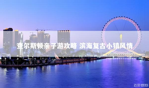查尔斯顿亲子游攻略 滨海复古小镇风情