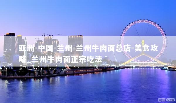 亚洲-中国-兰州-兰州牛肉面总店-美食攻略_兰州牛肉面正宗吃法