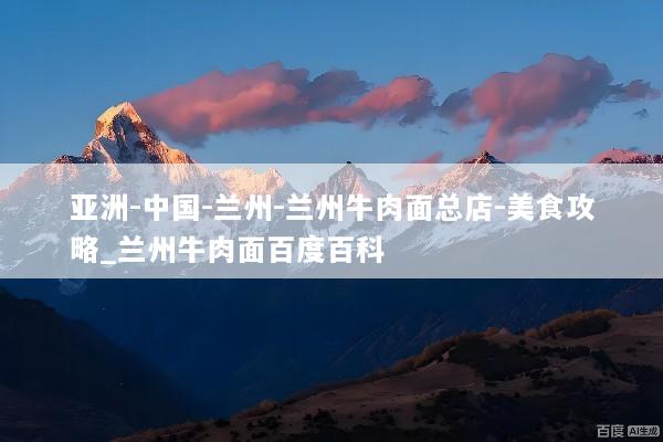亚洲-中国-兰州-兰州牛肉面总店-美食攻略_兰州牛肉面百度百科