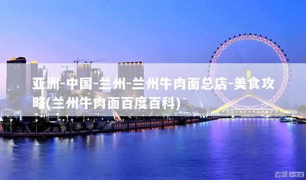 亚洲-中国-兰州-兰州牛肉面总店-美食攻略(兰州牛肉面百度百科)