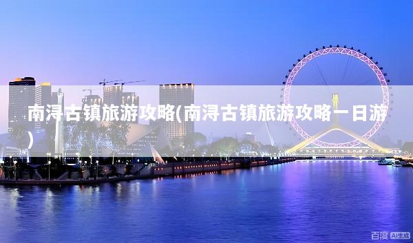 南浔古镇旅游攻略(南浔古镇旅游攻略一日游)