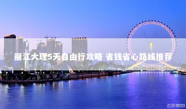 丽江大理5天自由行攻略 省钱省心路线推荐