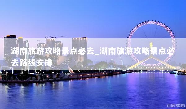 湖南旅游攻略景点必去_湖南旅游攻略景点必去路线安排