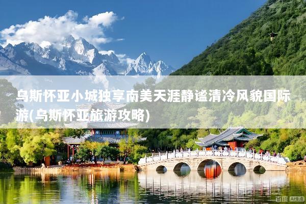 乌斯怀亚小城独享南美天涯静谧清冷风貌国际游(乌斯怀亚旅游攻略)