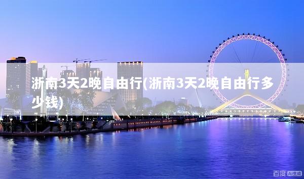 浙南3天2晚自由行(浙南3天2晚自由行多少钱)