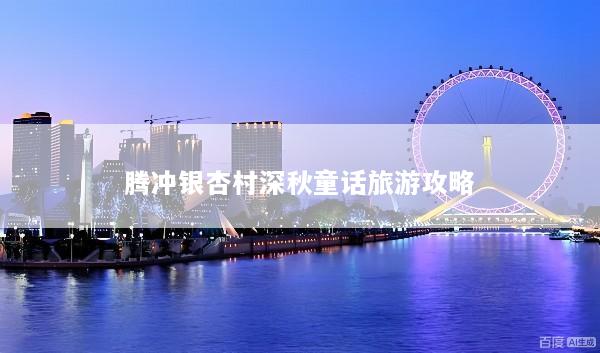 腾冲银杏村深秋童话旅游攻略