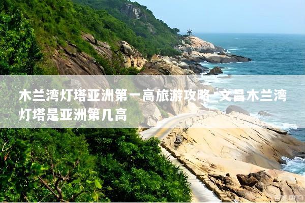 木兰湾灯塔亚洲第一高旅游攻略_文昌木兰湾灯塔是亚洲第几高