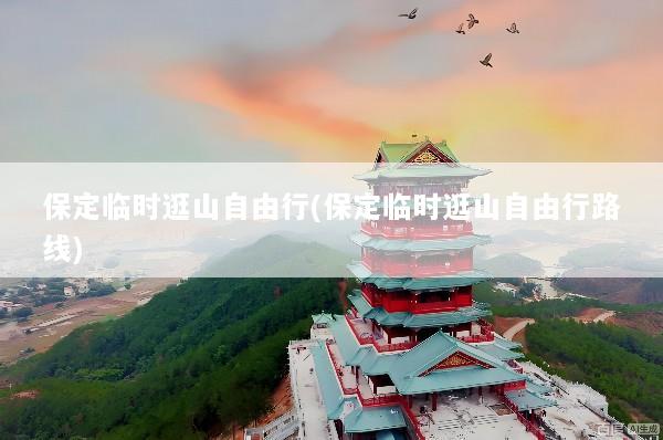 保定临时逛山自由行(保定临时逛山自由行路线)
