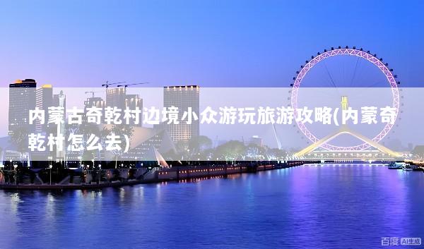 内蒙古奇乾村边境小众游玩旅游攻略(内蒙奇乾村怎么去)