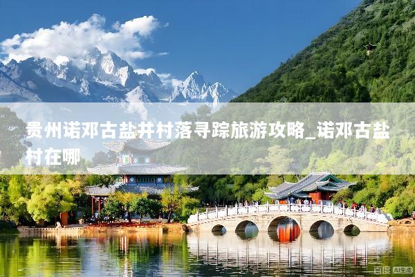 贵州诺邓古盐井村落寻踪旅游攻略_诺邓古盐村在哪